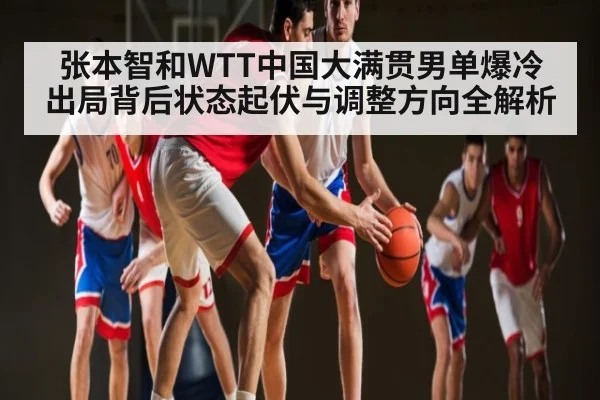 张本智和WTT中国大满贯男单爆冷出局背后状态起伏与调整方向全解析